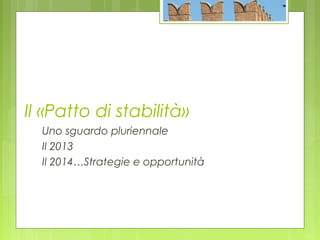 Il «Patto di stabilità»
Uno sguardo pluriennale
Il 2013
Il 2014…Strategie e opportunità
 