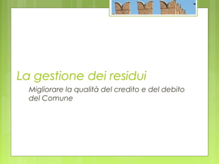 La gestione dei residui
Migliorare la qualità del credito e del debito
del Comune
 