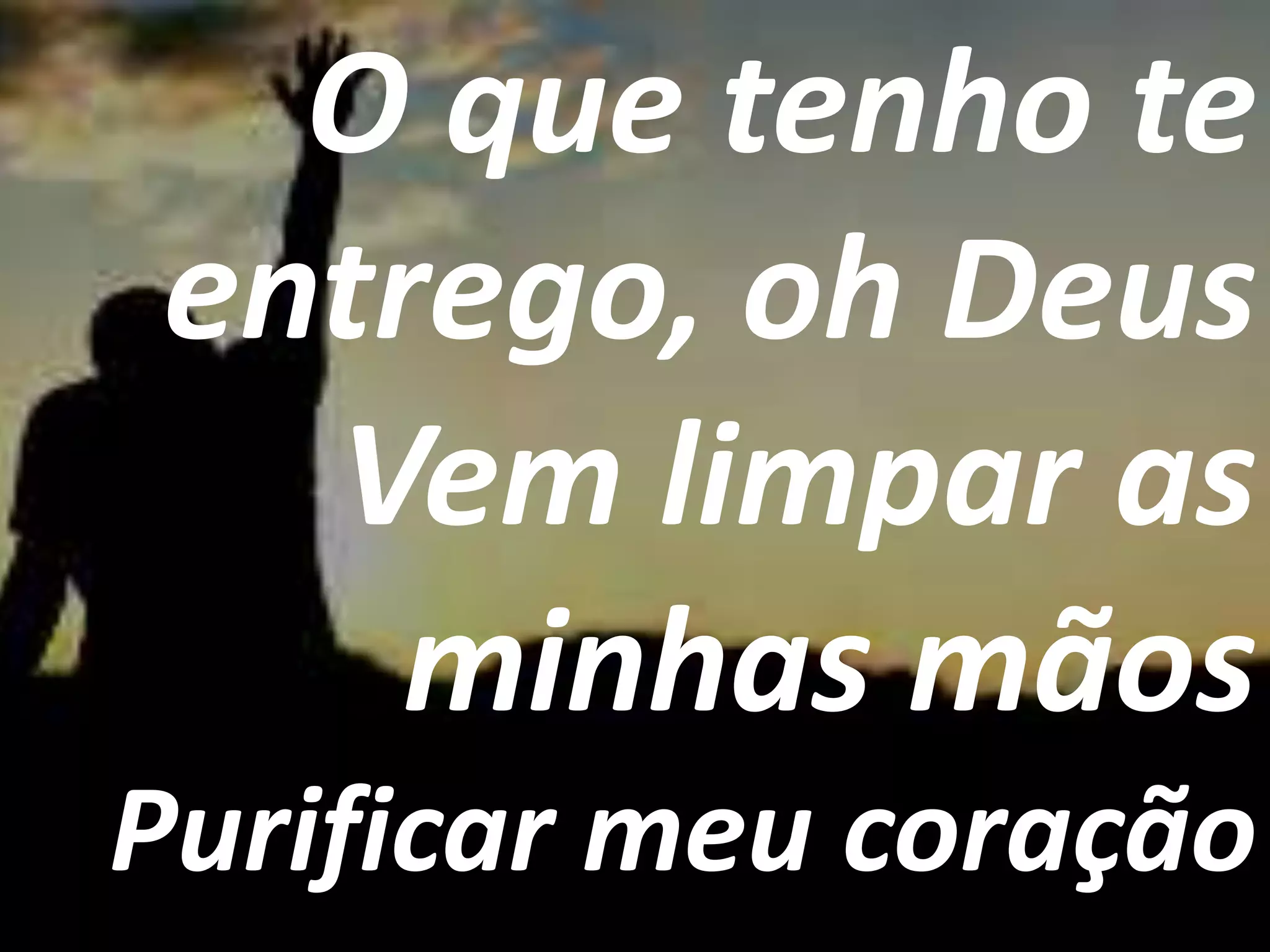 O que tenho te
entrego, oh Deus
Vem limpar as
minhas mãos
Purificar meu coração