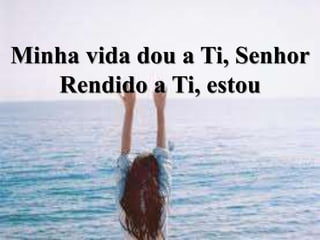 Minha vida dou a Ti, Senhor
Rendido a Ti, estou
 