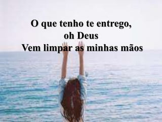 O que tenho te entrego,
oh Deus
Vem limpar as minhas mãos
 