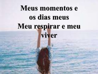 Meus momentos e
os dias meus
Meu respirar e meu
viver
 
