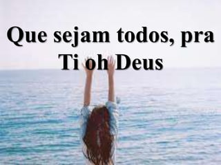 Que sejam todos, pra
Ti oh Deus
 