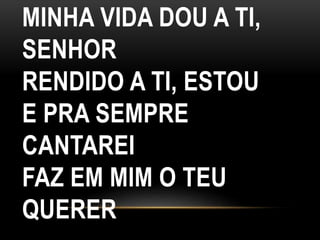 MINHA VIDA DOU A TI,
SENHOR
RENDIDO A TI, ESTOU
E PRA SEMPRE
CANTAREI
FAZ EM MIM O TEU
QUERER