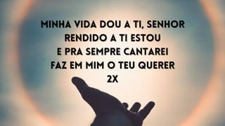 Minha vida dou a Ti, Senhor
Minha vida dou a Ti, Senhor
Rendido a Ti estou
Rendido a Ti estou
E pra sempre cantarei
E pra sempre cantarei
Faz em mim o Teu querer
Faz em mim o Teu querer
2X
2X
 