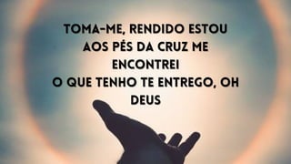 Toma-me, rendido estou
Toma-me, rendido estou
Aos pés da cruz me
Aos pés da cruz me
encontrei
encontrei
O que tenho Te entrego, oh
O que tenho Te entrego, oh
DeuS
DeuS
 
