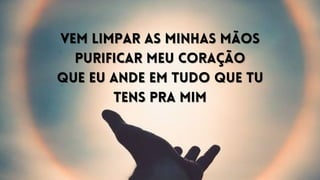 Vem limpar as minhas mãos
Vem limpar as minhas mãos
Purificar meu coração
Purificar meu coração
Que eu ande em tudo que Tu
Que eu ande em tudo que Tu
tens pra mim
tens pra mim
 
