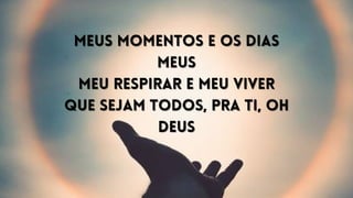 Meus momentos e os dias
Meus momentos e os dias
meus
meus
Meu respirar e meu viver
Meu respirar e meu viver
Que sejam todos, pra Ti, oh
Que sejam todos, pra Ti, oh
Deus
Deus
 