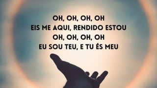 Oh, oh, oh, oh
Oh, oh, oh, oh
Eis me aqui, rendido estou
Eis me aqui, rendido estou
Oh, oh, oh, oh
Oh, oh, oh, oh
Eu sou Teu, e Tu és meu
Eu sou Teu, e Tu és meu
 