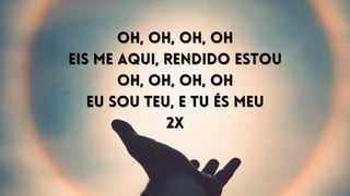 Oh, oh, oh, oh
Oh, oh, oh, oh
Eis me aqui, rendido estou
Eis me aqui, rendido estou
Oh, oh, oh, oh
Oh, oh, oh, oh
Eu sou Teu, e Tu és meu
Eu sou Teu, e Tu és meu
2X
2X
 