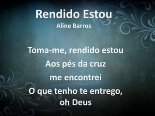 Rendido Estou
Aline Barros
Toma-me, rendido estou
Aos pés da cruz
me encontrei
O que tenho te entrego,
oh Deus
