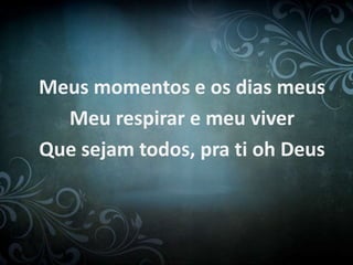 Meus momentos e os dias meus
Meu respirar e meu viver
Que sejam todos, pra ti oh Deus