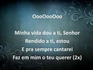OooOooOoo
Minha vida dou a ti, Senhor
Rendido a ti, estou
E pra sempre cantarei
Faz em mim o teu querer (2x)