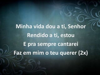 Minha vida dou a ti, Senhor
Rendido a ti, estou
E pra sempre cantarei
Faz em mim o teu querer (2x)