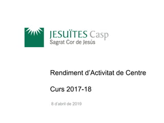 Rendiment d’Activitat de Centre
Curs 2017-18
8 d’abril de 2019
 