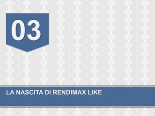 03
LA NASCITA DI RENDIMAX LIKE
 