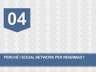 04
PERCHÉ I SOCIAL NETWORK PER RENDIMAX?
 