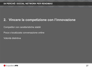 04 PERCHÈ I SOCIAL NETWORK PER RENDIMAX




2. Vincere la competizione con l’innovazione

Competitor con caratteristiche stabili

Poca o localizzata conversazione online

Volontà distintiva




                                               27
 