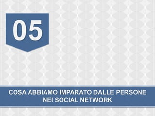 05
COSA ABBIAMO IMPARATO DALLE PERSONE
         NEI SOCIAL NETWORK
 