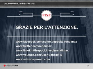 GRUPPO BANCA IFIS/GRAZIE!




         GRAZIE PER L’ATTENZIONE.


         www.facebook.com/conto.deposito.rendimax
         www.twitter.com/rendimax
         www.linkd.in/GruppoLinkedinrendimax
         www.youtube.com/user/BancaIFIS
         www.salvarisparmio.com

                                                    34
 