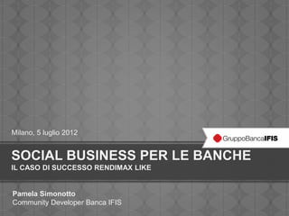 Milano, 5 luglio 2012


SOCIAL BUSINESS PER LE BANCHE
IL CASO DI SUCCESSO RENDIMAX LIKE


Pamela Simonotto
Community Developer Banca IFIS
 