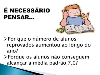 É NECESSÁRIO
PENSAR...
Por que o número de alunos
reprovados aumentou ao longo do
ano?
Porque os alunos não conseguem
alcançar a média padrão 7,0?
 