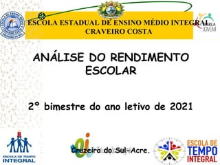 ESCOLA ESTADUAL DE ENSINO MÉDIO INTEGRAL
CRAVEIRO COSTA
ANÁLISE DO RENDIMENTO
ESCOLAR
2º bimestre do ano letivo de 2021
Cruzeiro do Sul-Acre.
 