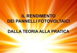 IL RENDIMENTO
DEI PANNELLI FOTOVOLTAICI
DALLA TEORIA ALLA PRATICA
 