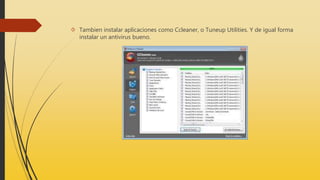  Tambien instalar aplicaciones como Ccleaner, o Tuneup Utilities. Y de igual forma
instalar un antivirus bueno.