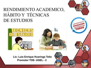 RENDIMIENTO ACADEMICO,
HÁBITO Y TÉCNICAS
DE ESTUDIOS




   Lic: Luis Enrique Huaringa Tello
      Promotor TOE- UGEL - 2
 