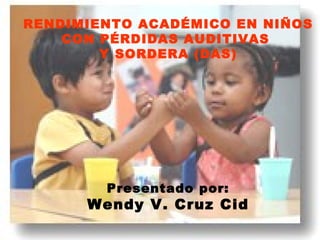 RENDIMIENTO ACADÉMICO EN NIÑOS CON PÉRDIDAS AUDITIVAS  Y SORDERA (DAS) Presentado por: Wendy V. Cruz Cid 