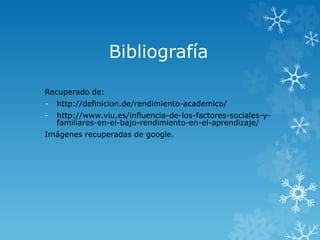 Bibliografía
Recuperado de:
- http://definicion.de/rendimiento-academico/
- http://www.viu.es/influencia-de-los-factores-sociales-y-
familiares-en-el-bajo-rendimiento-en-el-aprendizaje/
Imágenes recuperadas de google.
 