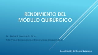 RENDIMIENTO DEL
MÓDULO QUIRÚRGICO
Dr. Anibal R. Montes de Oca
http://coordinaciondelcentroquirurgico.blogspot.com
Coordinación del Centro Quirúrgico
 