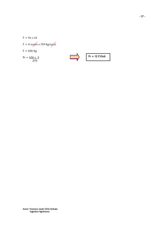 - 17 -

F = Ns x Ut
F = 4 surcos x 159 Kg/surco
F = 636 Kg
Pr = 636 x 5
270

Autor: Francisco Javier Ortiz Arévalo
Ingeniero Agrónomo

Pr = 12 CVbdt

 
