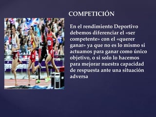 En el rendimiento Deportivo
debemos diferenciar el «ser
competente» con el «querer
ganar» ya que no es lo mismo si
actuamos para ganar como único
objetivo, o si solo lo hacemos
para mejorar nuestra capacidad
de respuesta ante una situación
adversa
COMPETICIÓN
 