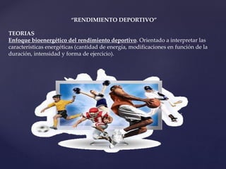 “RENDIMIENTO DEPORTIVO”
TEORIAS
Enfoque bioenergético del rendimiento deportivo. Orientado a interpretar las
características energéticas (cantidad de energía, modificaciones en función de la
duración, intensidad y forma de ejercicio).
 