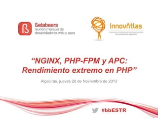 “NGINX, PHP-FPM y APC:
Rendimiento extremo en PHP”
Algeciras, jueves 28 de Noviembre de 2013
 