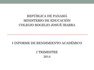 REPÚBLICA DE PANAMÁ
MINISTERIO DE EDUCACIÓN
COLEGIO ROGELIO JOSUÉ IBARRA
I INFORME DE RENDIMIENTO ACADÉMICO
I TRIMESTRE
2014
 