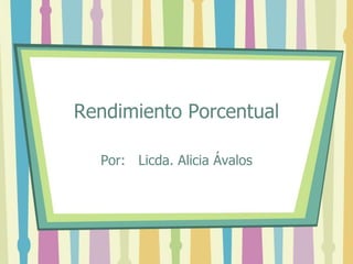 Rendimiento Porcentual
Por: Licda. Alicia Ávalos
 