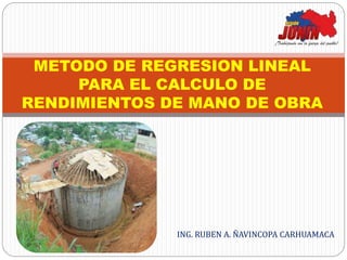 METODO DE REGRESION LINEAL
PARA EL CALCULO DE
RENDIMIENTOS DE MANO DE OBRA
ING. RUBEN A. ÑAVINCOPA CARHUAMACA
 