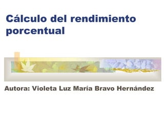 Cálculo del rendimiento
porcentual
Autora: Violeta Luz María Bravo Hernández
 