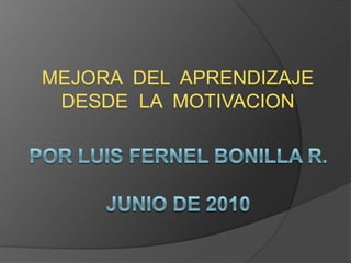 MEJORA  DEL  APRENDIZAJE DESDE  LA  MOTIVACION POR LUIS FERNEL BONILLA R.JUNIO DE 2010 
