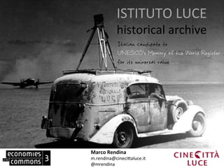 ISTITUTO	
  LUCE	
  
              historical	
  archive	
  
              Italian candidate to
              UNESCO’s Memory of the World Register
              for its universal value




Marco	
  Rendina	
  
m.rendina@cineci+aluce.it	
  
@mrendina	
  
 