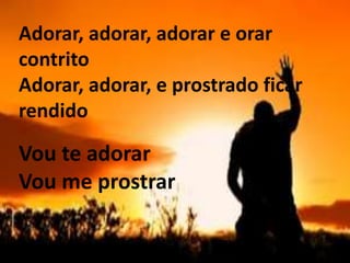 Adorar, adorar, adorar e orar
contrito
Adorar, adorar, e prostrado ficar
rendido
Vou te adorar
Vou me prostrar
 