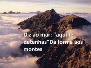 Diz ao mar: "aqui te
detenhas"Dá forma aos
montes
 