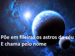 Põe em fileiras os astros do céu
E chama pelo nome
 