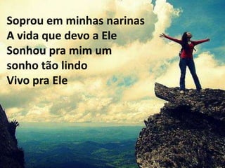 Soprou em minhas narinas
A vida que devo a Ele
Sonhou pra mim um
sonho tão lindo
Vivo pra Ele
 