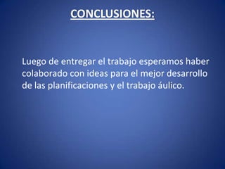 CONCLUSIONES: 	Luego de entregar el trabajo esperamos haber colaborado con ideas para el mejor desarrollo de las planificaciones y el trabajo áulico.
