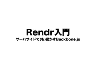 Rendr入門
サーバサイドで(も)動かすBackbone.js

 