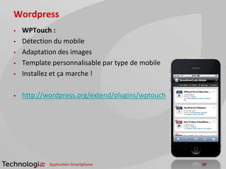 Wordpress
 WPTouch :
 Détection du mobile
 Adaptation des images
 Template personnalisable par type de mobile
 Installez et ça marche !
 http://wordpress.org/extend/plugins/wptouch
Application Smartphone 20
 